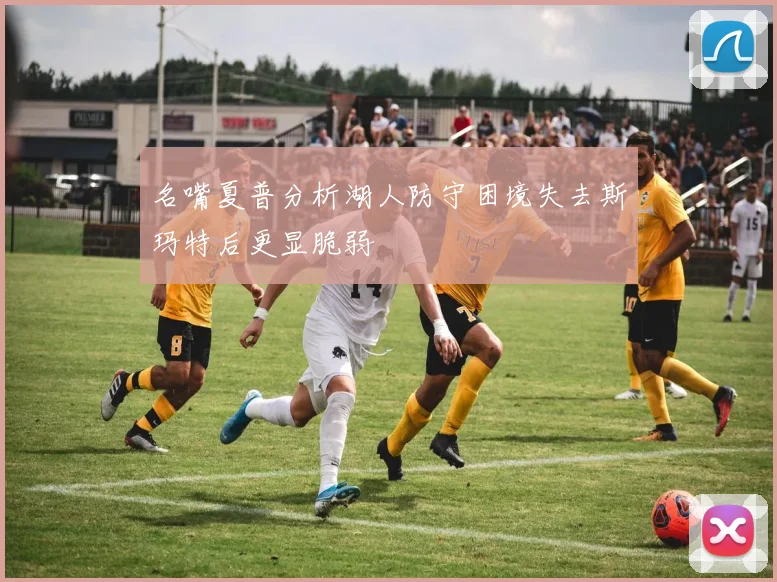 名嘴夏普分析湖人防守困境失去斯玛特后更显脆弱