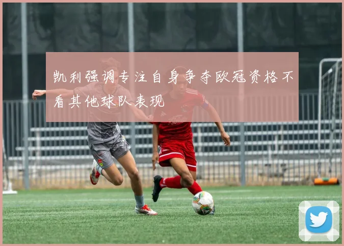 凯利强调专注自身争夺欧冠资格不看其他球队表现