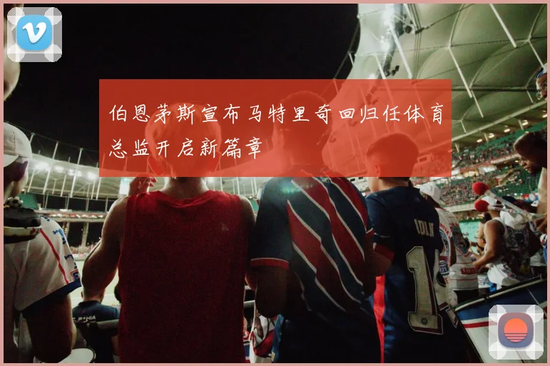 伯恩茅斯宣布马特里奇回归任体育总监开启新篇章