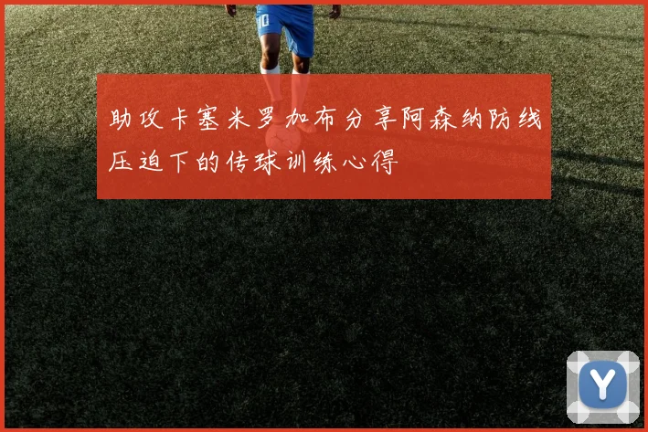 助攻卡塞米罗加布分享阿森纳防线压迫下的传球训练心得