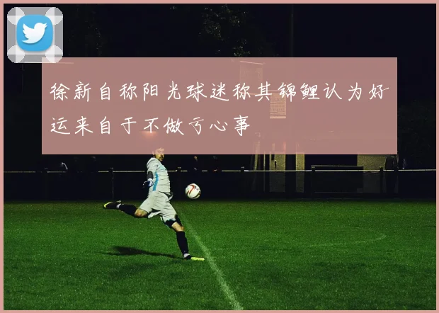 徐新自称阳光球迷称其锦鲤认为好运来自于不做亏心事