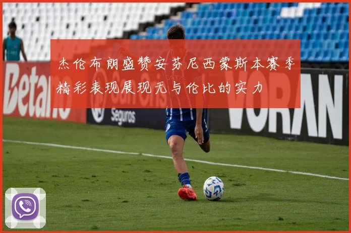 杰伦布朗盛赞安芬尼西蒙斯本赛季精彩表现展现无与伦比的实力