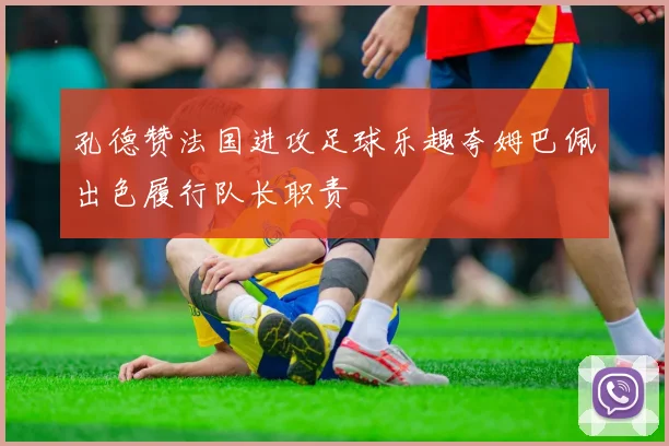 孔德赞法国进攻足球乐趣夸姆巴佩出色履行队长职责
