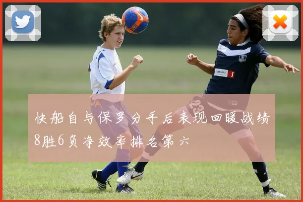 快船自与保罗分手后表现回暖战绩8胜6负净效率排名第六