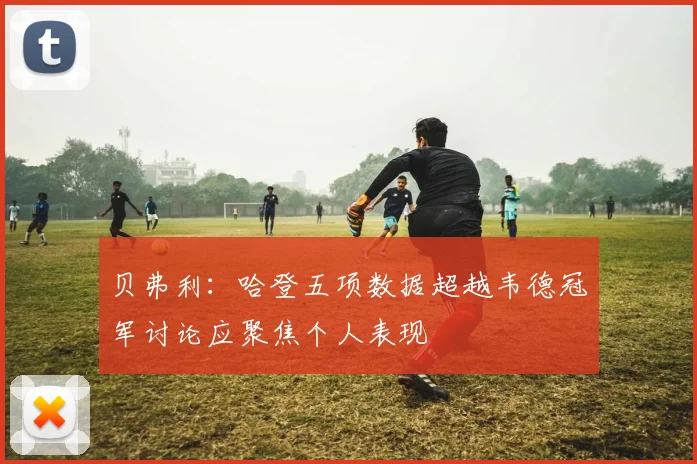 贝弗利：哈登五项数据超越韦德冠军讨论应聚焦个人表现