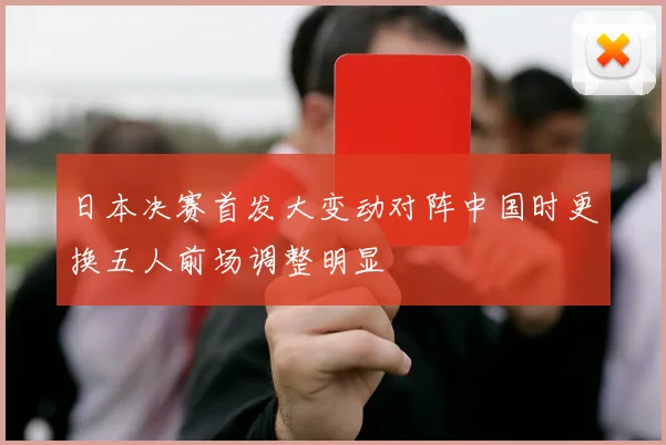 日本决赛首发大变动对阵中国时更换五人前场调整明显