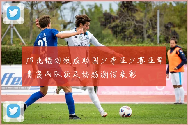 邝兆镭刘致成助国少夺亚少赛亚军青岛两队获足协感谢信表彰