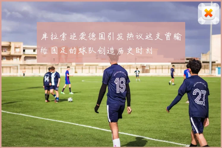 库拉索逆袭德国引发热议这支曾输给国足的球队创造历史时刻