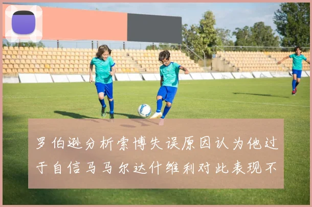 罗伯逊分析索博失误原因认为他过于自信马马尔达什维利对此表现不满