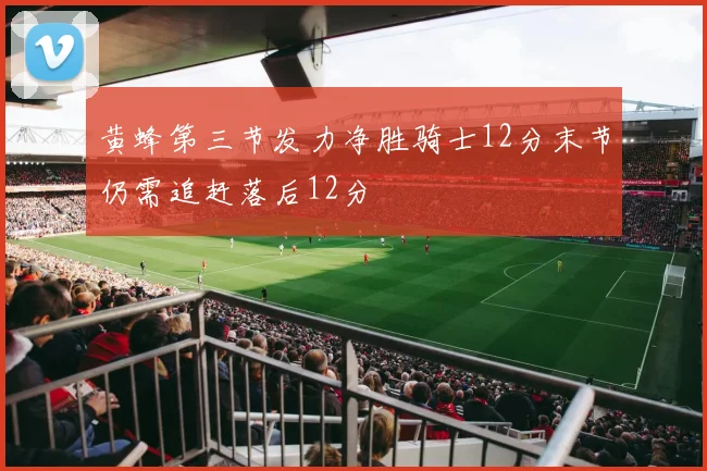 黄蜂第三节发力净胜骑士12分末节仍需追赶落后12分