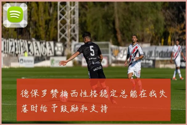 德保罗赞梅西性格稳定总能在我失落时给予鼓励和支持