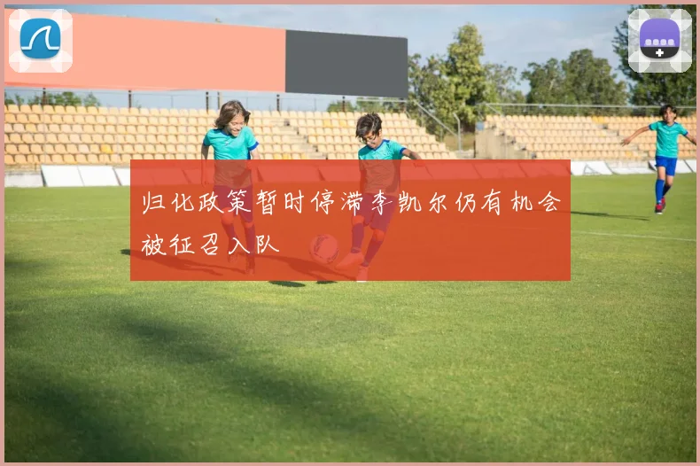 归化政策暂时停滞李凯尔仍有机会被征召入队