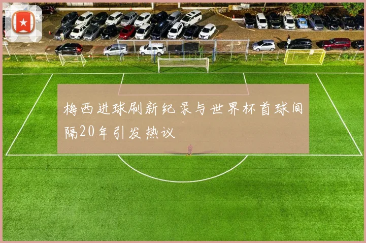 梅西进球刷新纪录与世界杯首球间隔20年引发热议