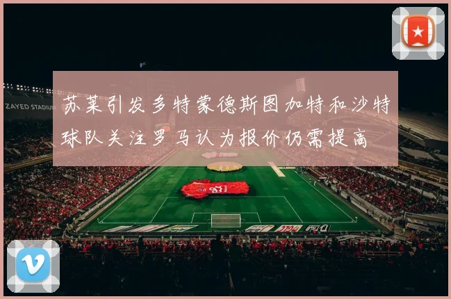 苏莱引发多特蒙德斯图加特和沙特球队关注罗马认为报价仍需提高
