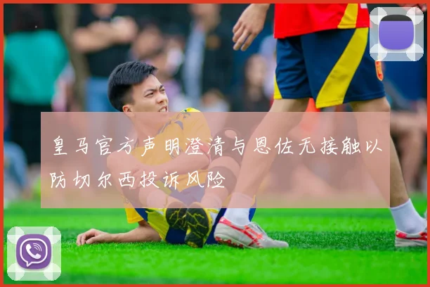 皇马官方声明澄清与恩佐无接触以防切尔西投诉风险