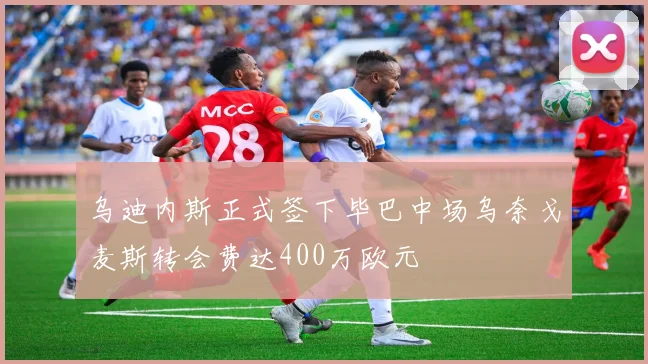 乌迪内斯正式签下毕巴中场乌奈戈麦斯转会费达400万欧元