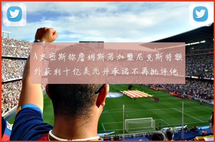 A史密斯称詹姆斯若加盟尼克斯将额外获利十亿美元并承诺不再批评他