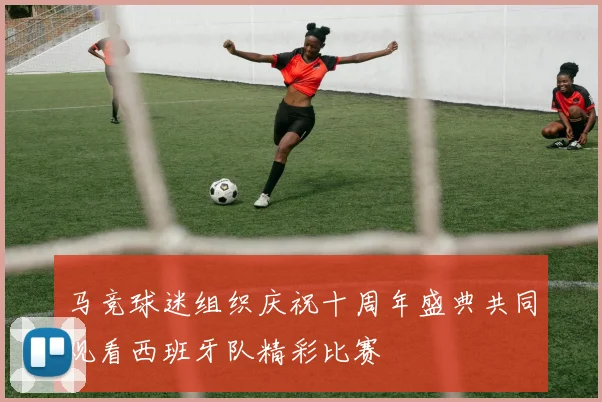 马竞球迷组织庆祝十周年盛典共同观看西班牙队精彩比赛