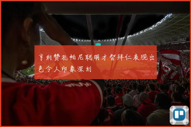 亨利赞孔帕尼聪明才智拜仁表现出色令人印象深刻