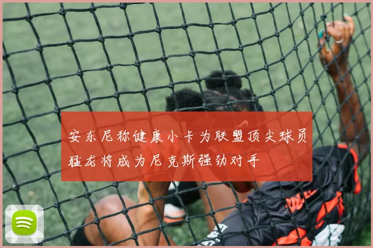 安东尼称健康小卡为联盟顶尖球员猛龙将成为尼克斯强劲对手