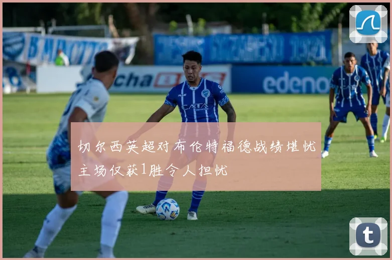 切尔西英超对布伦特福德战绩堪忧主场仅获1胜令人担忧